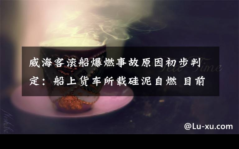 威海客滚船爆燃事故原因初步判定：船上货车所载硅泥自燃 目前是什么情况？