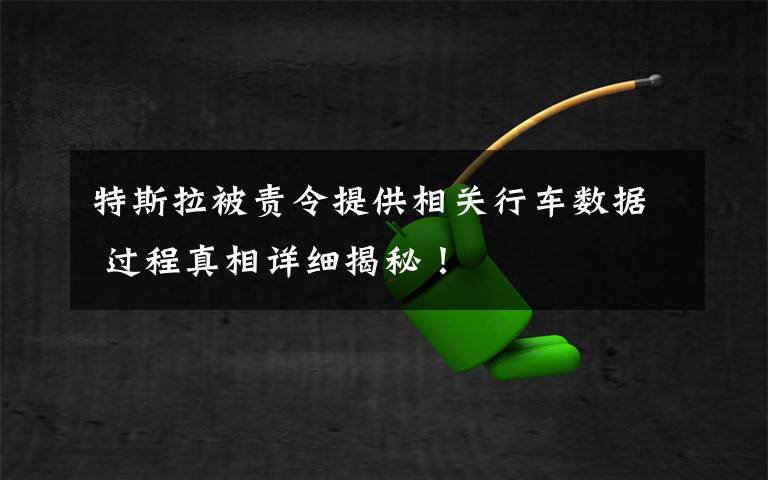 特斯拉被责令提供相关行车数据 过程真相详细揭秘！