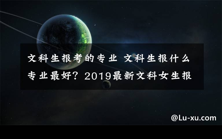 文科生报考的专业 文科生报什么专业最好？2019最新文科女生报考有前景专业推荐