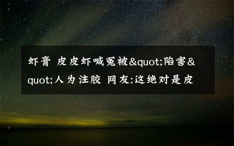 虾膏 皮皮虾喊冤被"陷害"人为注胶 网友:这绝对是皮皮虾被黑的最惨的一次