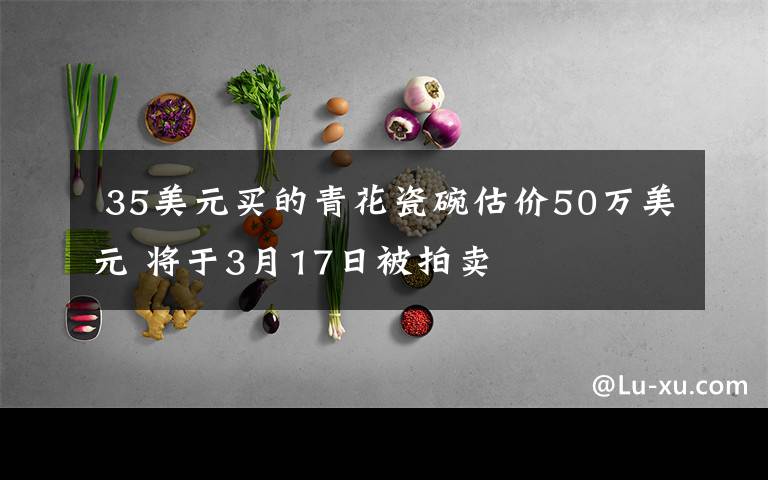  35美元买的青花瓷碗估价50万美元 将于3月17日被拍卖