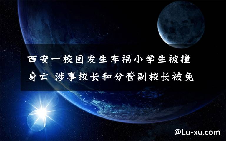 西安一校园发生车祸小学生被撞身亡 涉事校长和分管副校长被免职