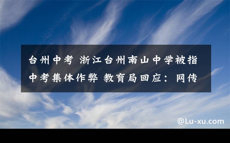 台州中考 浙江台州南山中学被指中考集体作弊 教育局回应：网传不属实