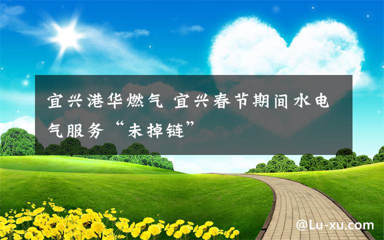 宜兴港华燃气 宜兴春节期间水电气服务“未掉链”