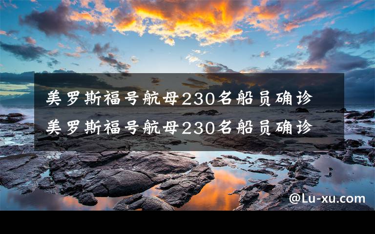 美罗斯福号航母230名船员确诊 美罗斯福号航母230名船员确诊 部分人员已被转移上岸