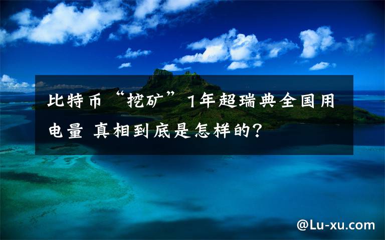 比特币“挖矿”1年超瑞典全国用电量 真相到底是怎样的？