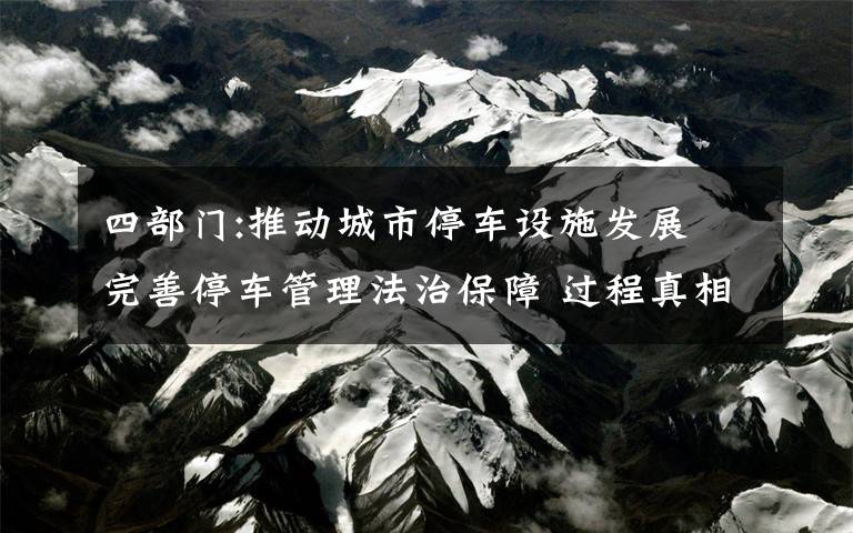 四部门:推动城市停车设施发展 完善停车管理法治保障 过程真相详细揭秘！