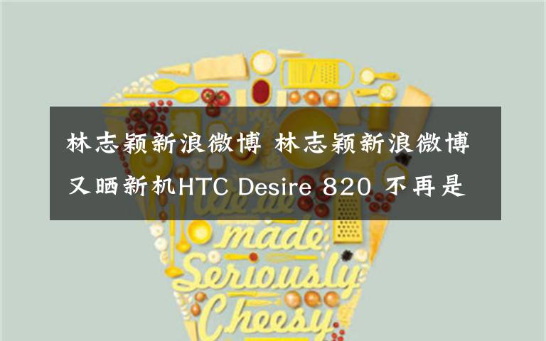 林志颖新浪微博 林志颖新浪微博又晒新机HTC Desire 820 不再是iPhone6了