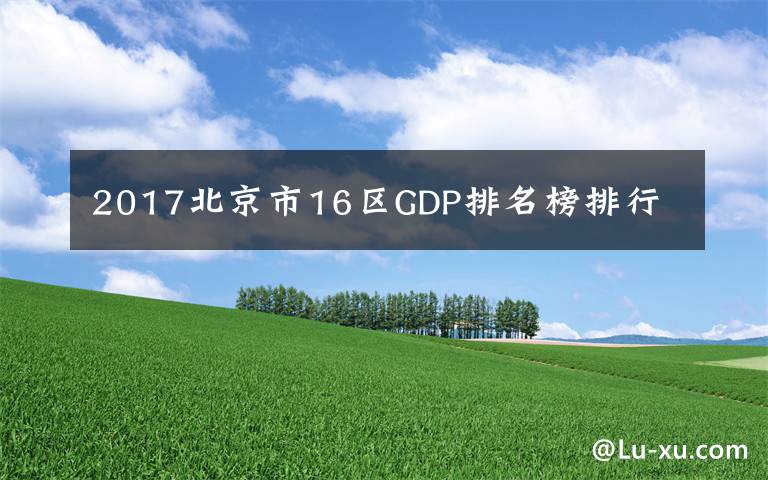 2017北京市16区GDP排名榜排行
