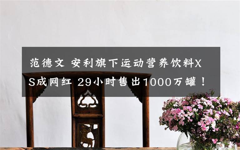 范德文 安利旗下运动营养饮料XS成网红 29小时售出1000万罐！