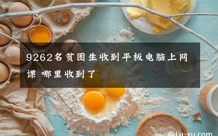 9262名贫困生收到平板电脑上网课 哪里收到了