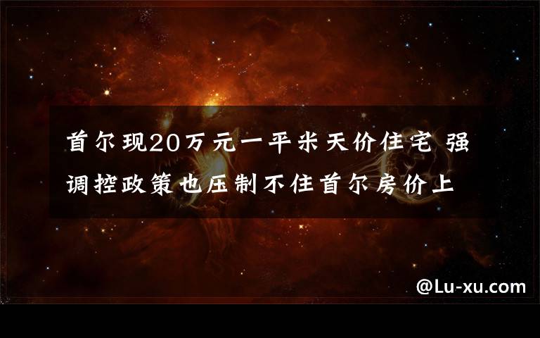 首尔现20万元一平米天价住宅 强调控政策也压制不住首尔房价上涨 到底是什么状况？