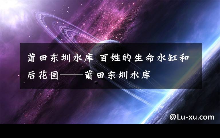 莆田东圳水库 百姓的生命水缸和后花园——莆田东圳水库