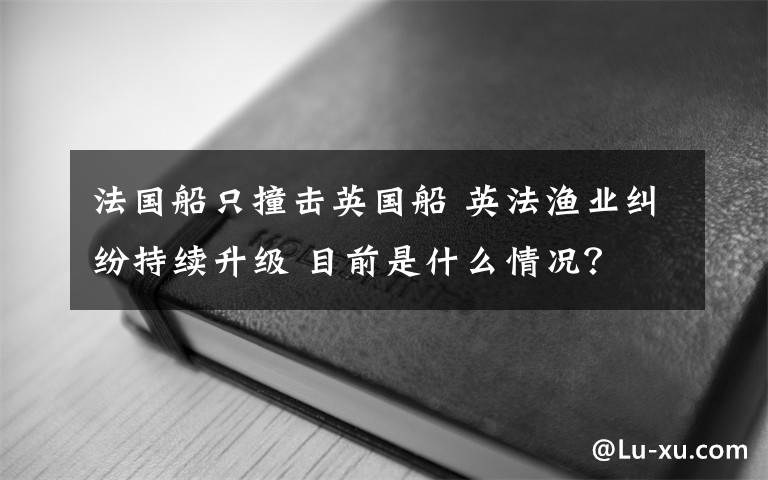 法国船只撞击英国船 英法渔业纠纷持续升级 目前是什么情况？