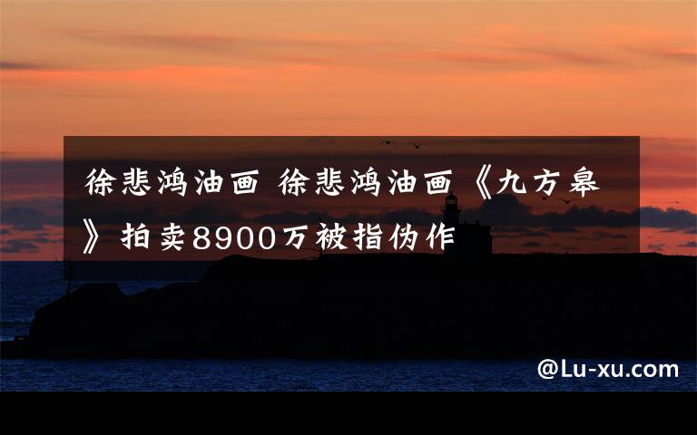 徐悲鸿油画 徐悲鸿油画《九方皋》拍卖8900万被指伪作