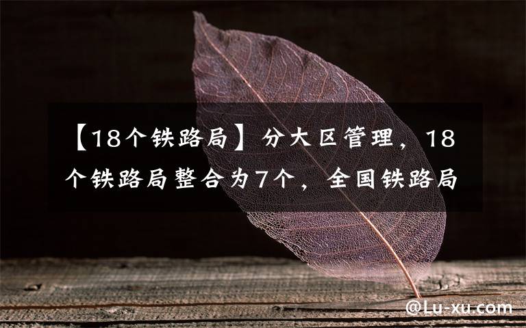【18个铁路局】分大区管理，18个铁路局整合为7个，全国铁路局区划调整畅想