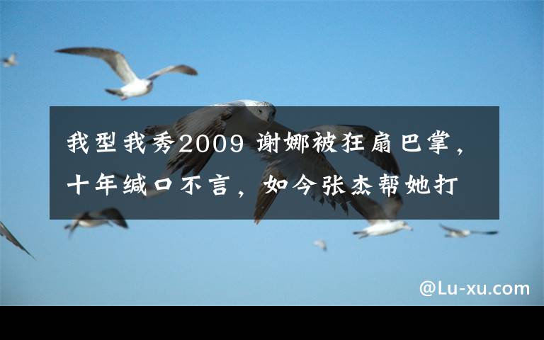 我型我秀2009 谢娜被狂扇巴掌，十年缄口不言，如今张杰帮她打回来却被骂渣男