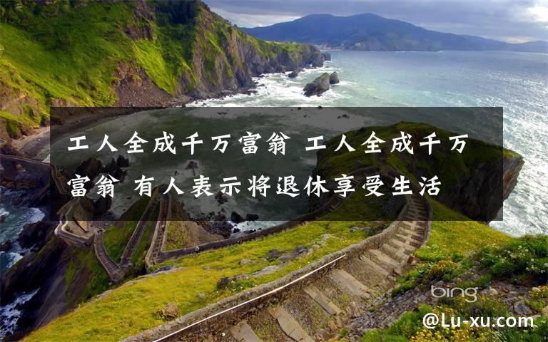 工人全成千万富翁 工人全成千万富翁 有人表示将退休享受生活