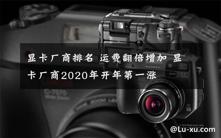 显卡厂商排名 运费翻倍增加 显卡厂商2020年开年第一涨