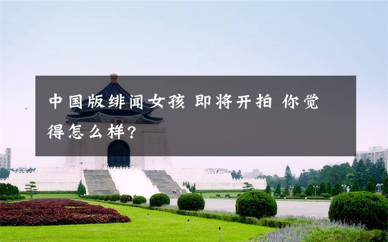 中国版绯闻女孩 即将开拍 你觉得怎么样?