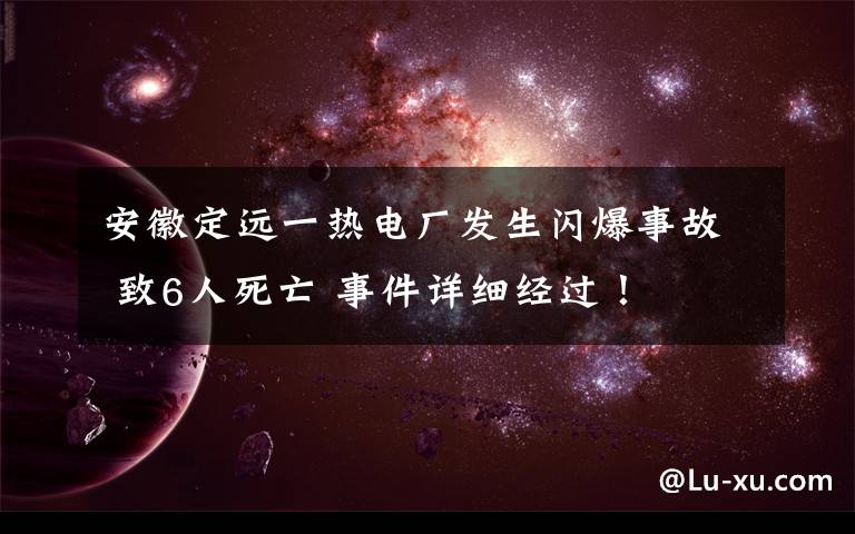 安徽定远一热电厂发生闪爆事故 致6人死亡 事件详细经过！