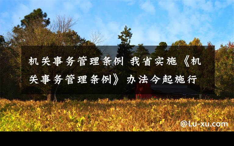 机关事务管理条例 我省实施《机关事务管理条例》办法今起施行