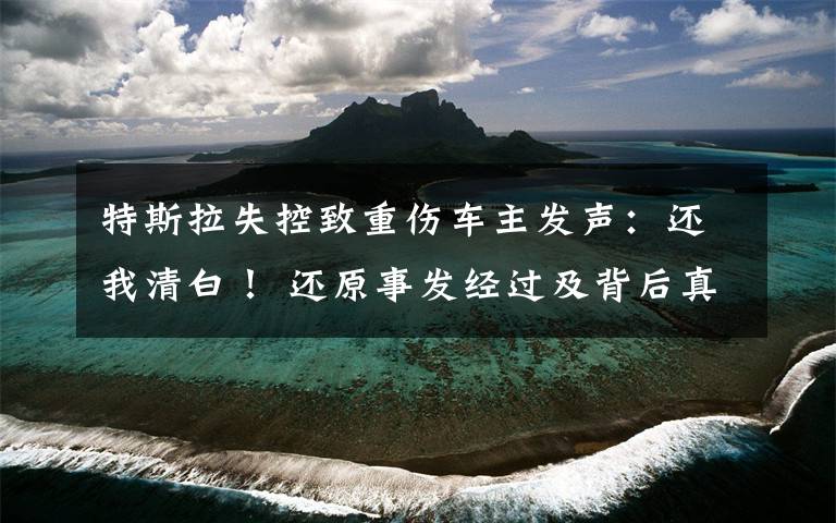 特斯拉失控致重伤车主发声：还我清白！ 还原事发经过及背后真相！