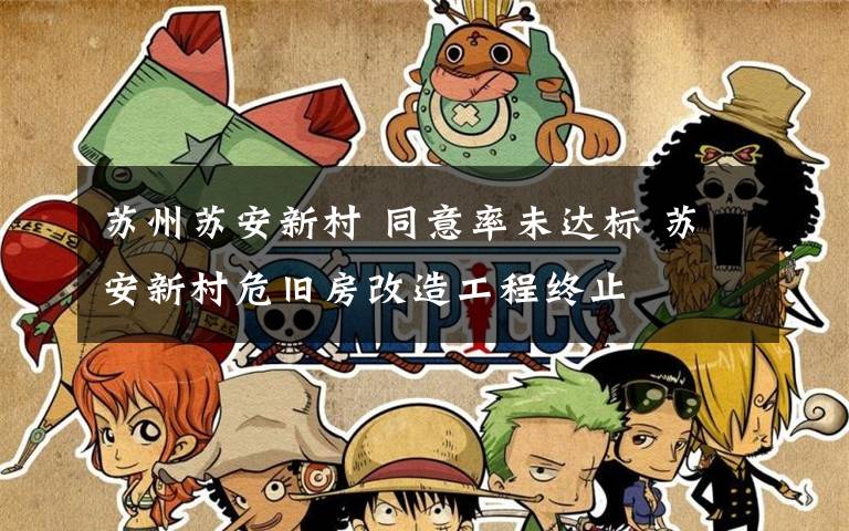 苏州苏安新村 同意率未达标 苏安新村危旧房改造工程终止