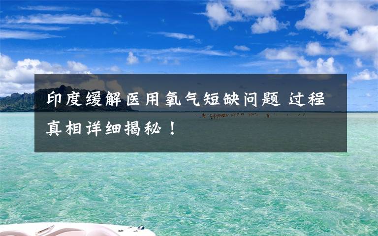 印度缓解医用氧气短缺问题 过程真相详细揭秘！