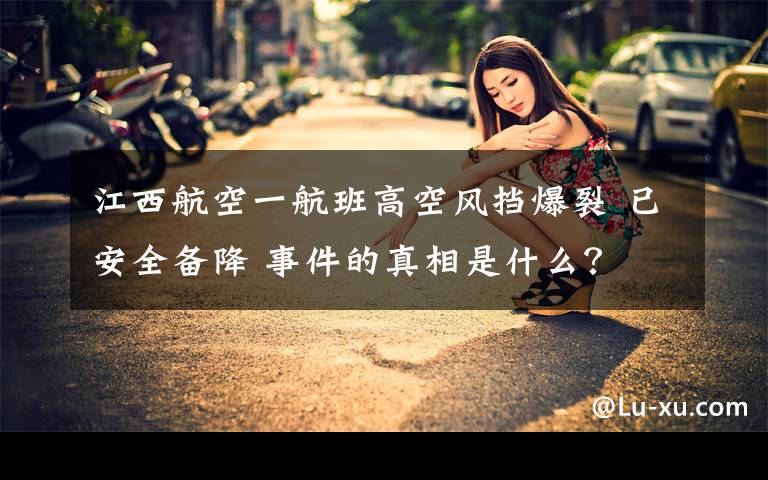 江西航空一航班高空风挡爆裂 已安全备降 事件的真相是什么？
