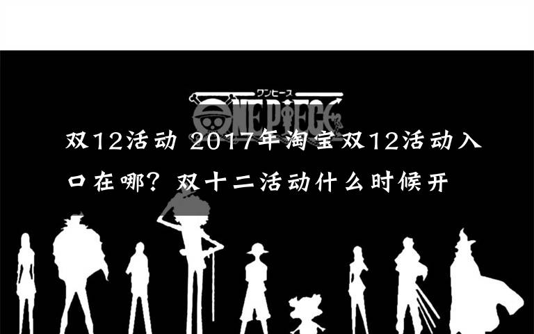 双12活动 2017年淘宝双12活动入口在哪？双十二活动什么时候开始？