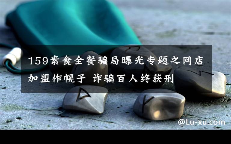 159素食全餐骗局曝光专题之网店加盟作幌子 诈骗百人终获刑