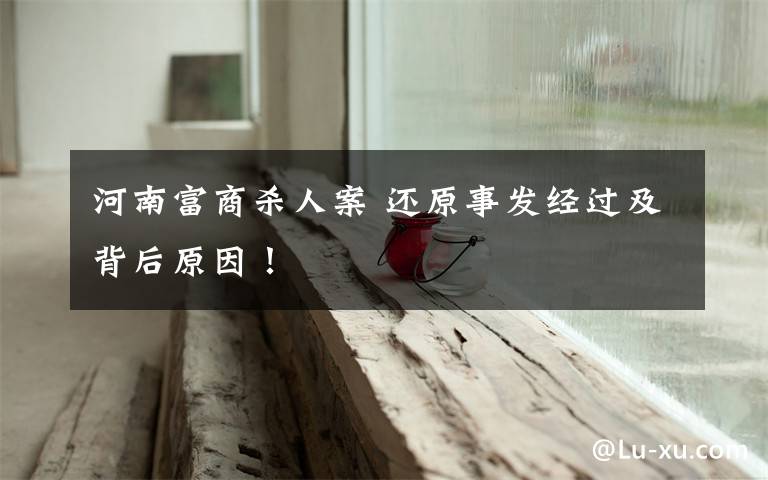 河南富商杀人案 还原事发经过及背后原因！