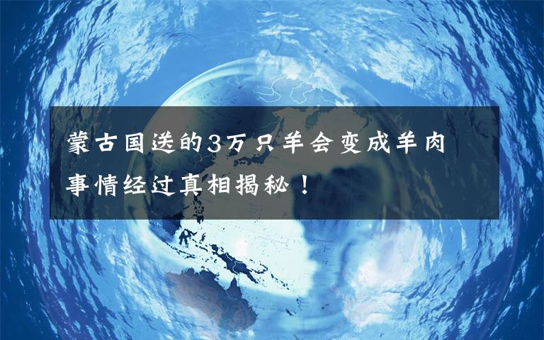 蒙古国送的3万只羊会变成羊肉 事情经过真相揭秘！