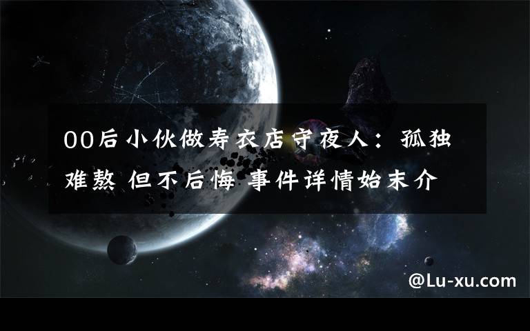 00后小伙做寿衣店守夜人：孤独难熬 但不后悔 事件详情始末介绍！