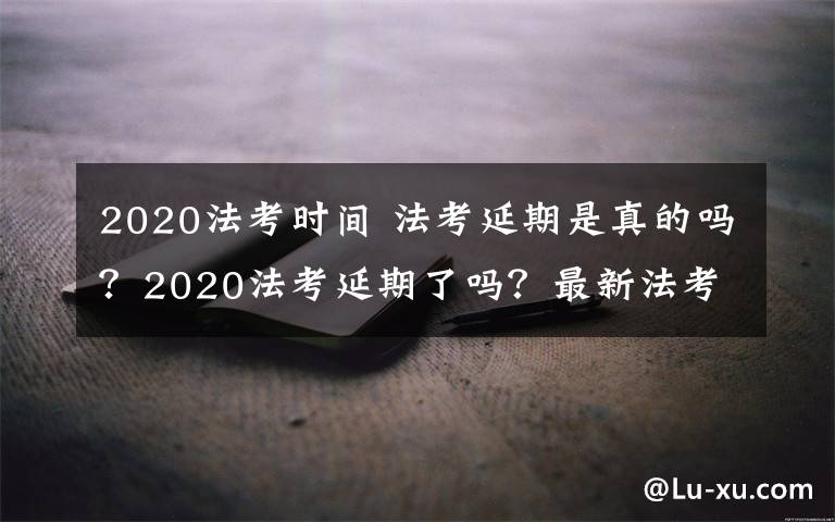 2020法考时间 法考延期是真的吗？2020法考延期了吗？最新法考时间出来了吗