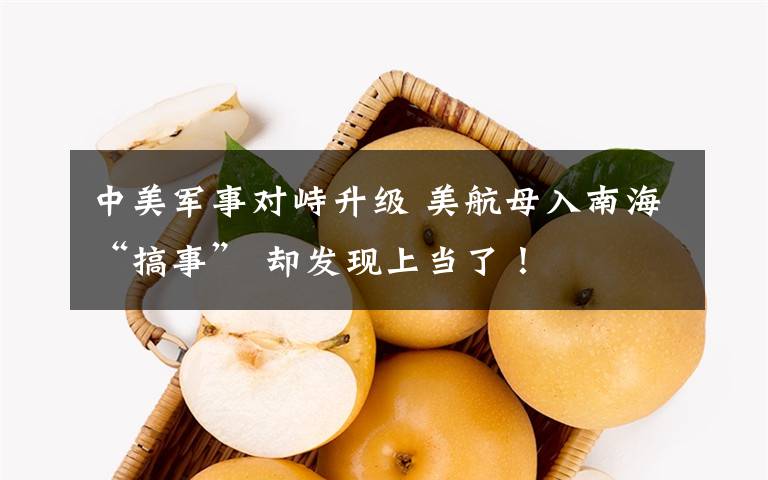 中美军事对峙升级 美航母入南海“搞事” 却发现上当了！