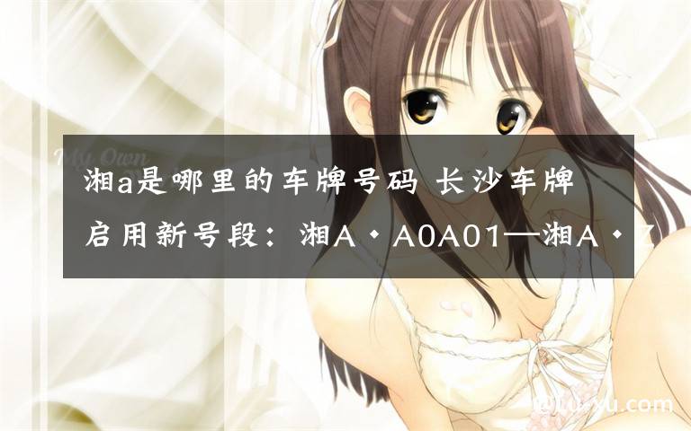 湘a是哪里的车牌号码 长沙车牌启用新号段：湘A·A0A01—湘A·Z5Z99