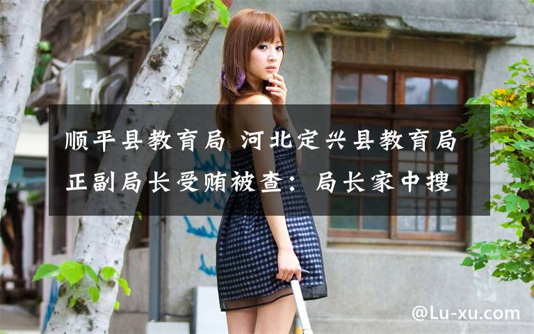 顺平县教育局 河北定兴县教育局正副局长受贿被查：局长家中搜出7根金条