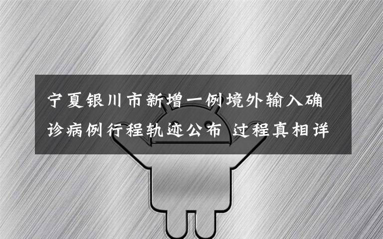 宁夏银川市新增一例境外输入确诊病例行程轨迹公布 过程真相详细揭秘！