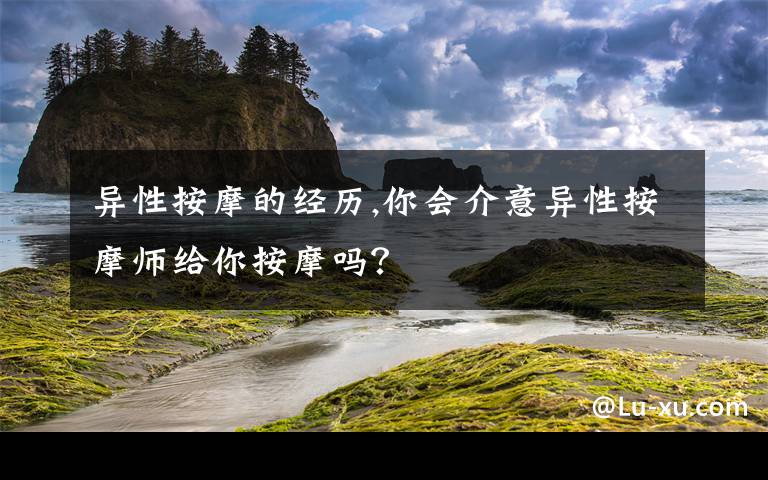 异性按摩的经历,你会介意异性按摩师给你按摩吗？