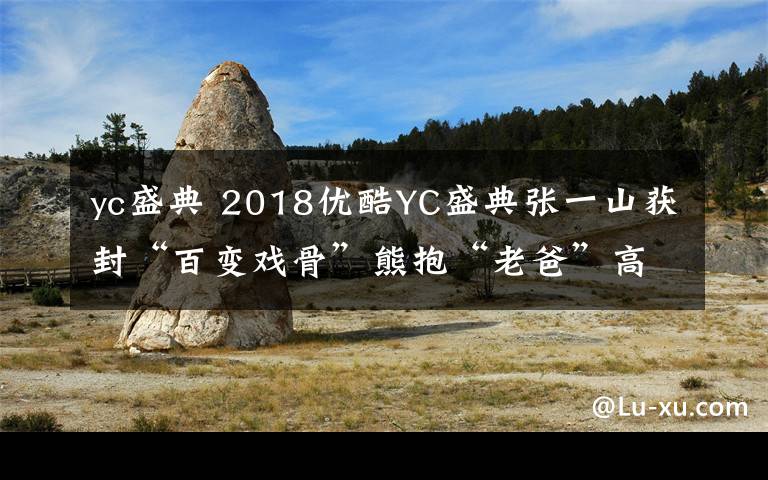 yc盛典 2018优酷YC盛典张一山获封“百变戏骨”熊抱“老爸”高亚麟