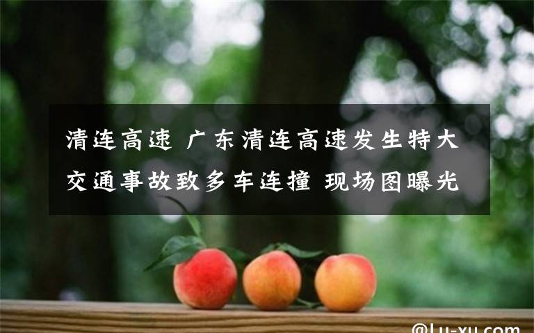 清连高速 广东清连高速发生特大交通事故致多车连撞 现场图曝光