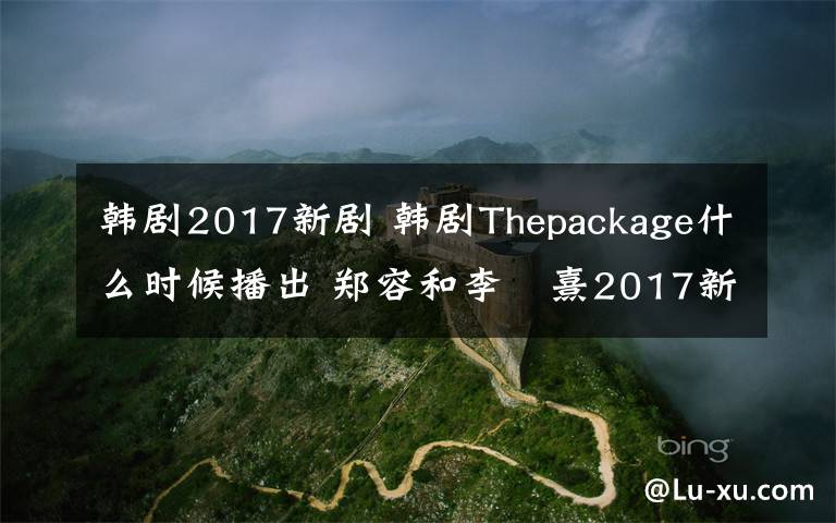 韩剧2017新剧 韩剧Thepackage什么时候播出 郑容和李沇熹2017新剧什么时候播出