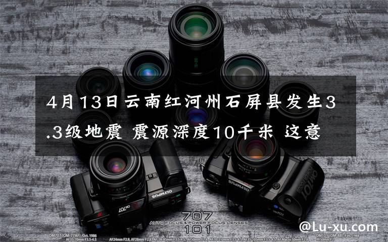 4月13日云南红河州石屏县发生3.3级地震 震源深度10千米 这意味着什么?