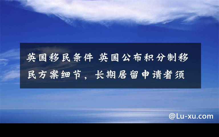 英国移民条件 英国公布积分制移民方案细节，长期居留申请者须达到这些条件