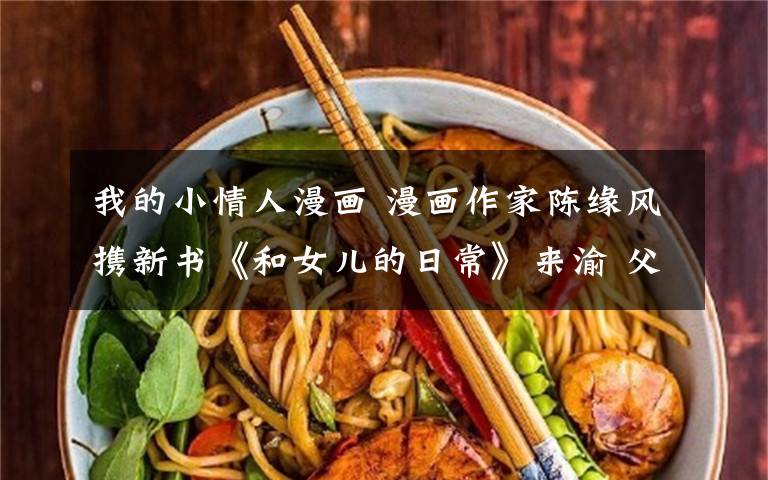 我的小情人漫画 漫画作家陈缘风携新书《和女儿的日常》来渝 父女相处乐趣多