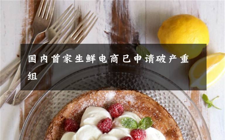 国内首家生鲜电商已申请破产重组