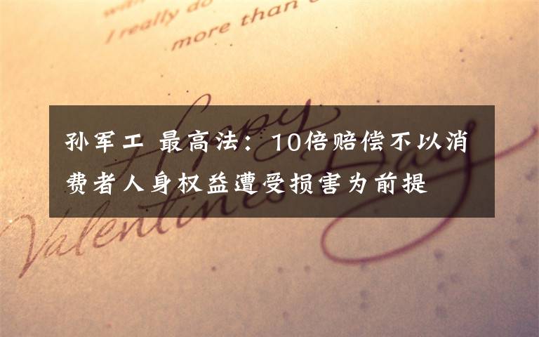 孙军工 最高法：10倍赔偿不以消费者人身权益遭受损害为前提