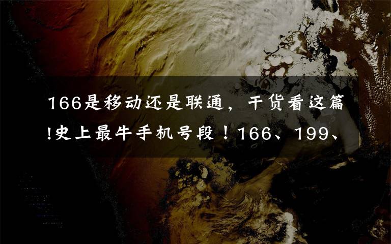 166是移动还是联通，干货看这篇!史上最牛手机号段！166、199、198开头「靓号」正式问世